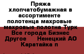 Пряжа хлопчатобумажная в ассортименте, полотенца махровые, махровые полотна Турк - Все города Бизнес » Другое   . Ненецкий АО,Каратайка п.